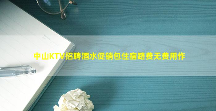 中山KTV招聘酒水促销包住宿路费无费用作